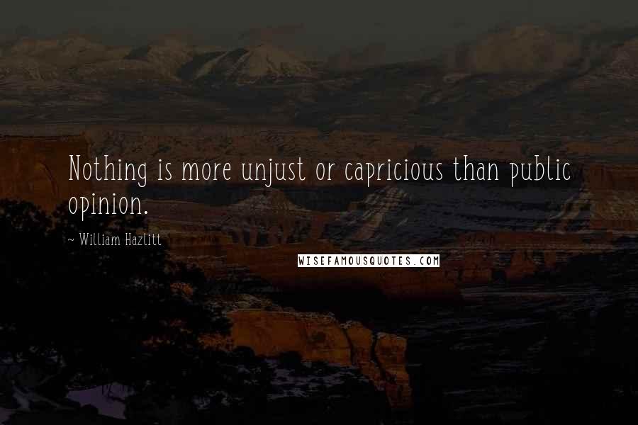 William Hazlitt Quotes: Nothing is more unjust or capricious than public opinion.