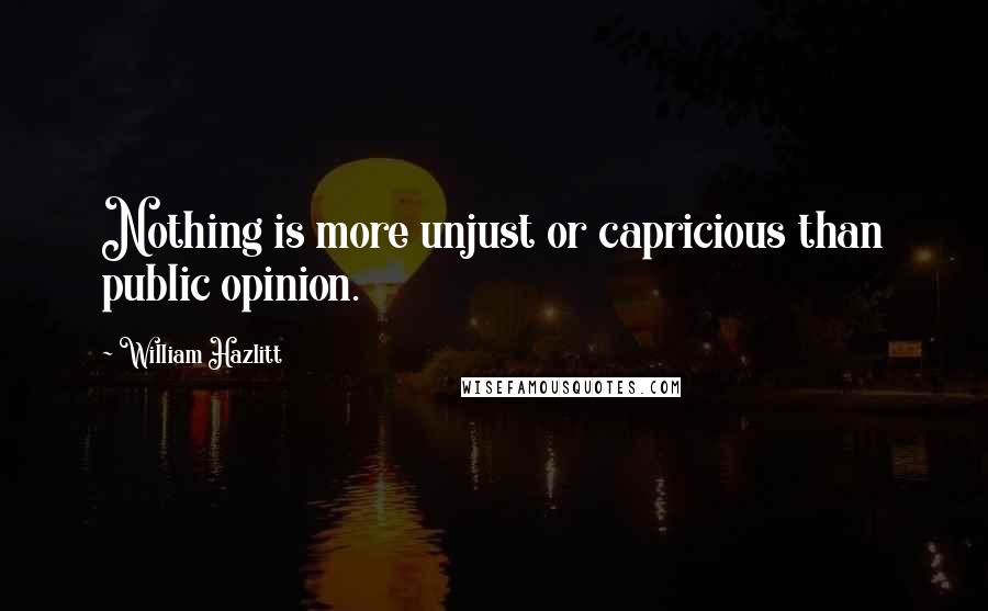 William Hazlitt Quotes: Nothing is more unjust or capricious than public opinion.