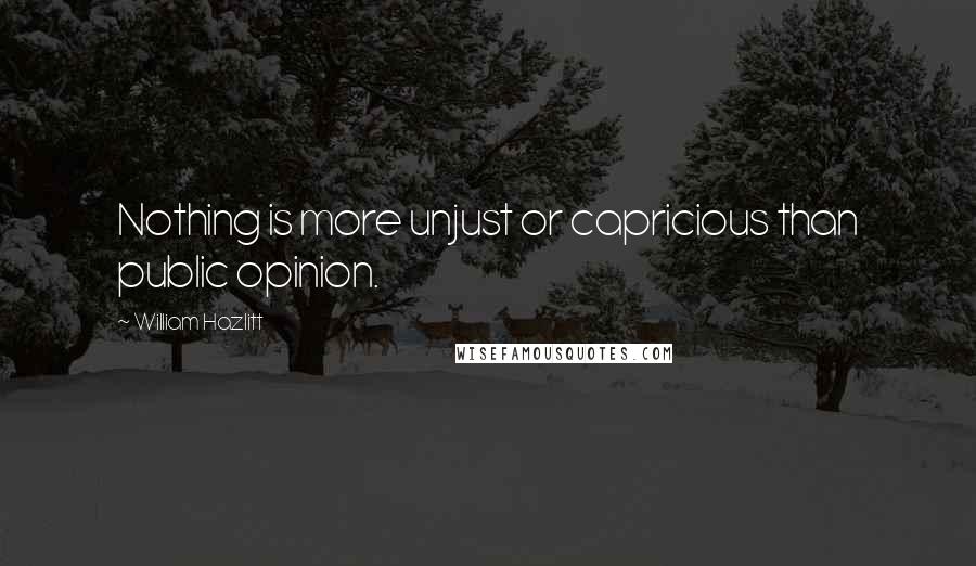 William Hazlitt Quotes: Nothing is more unjust or capricious than public opinion.