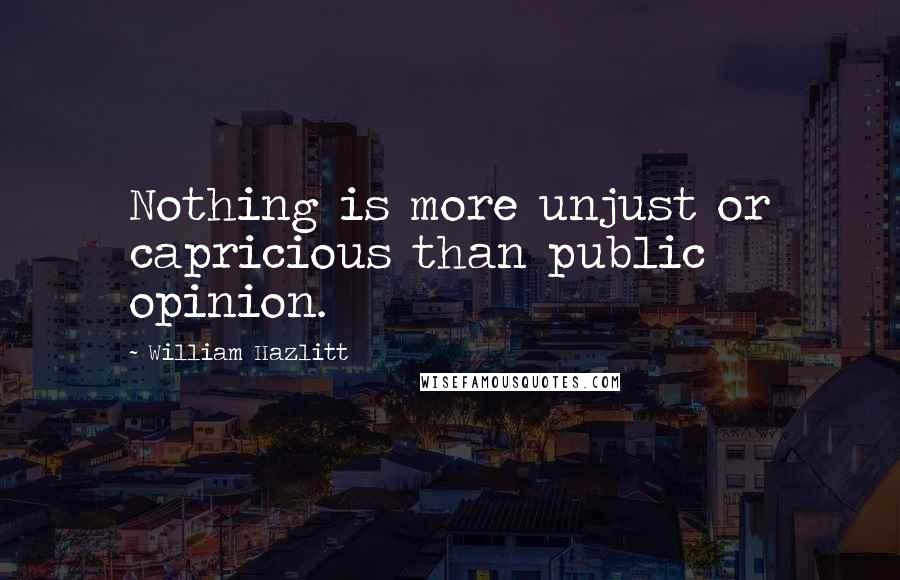 William Hazlitt Quotes: Nothing is more unjust or capricious than public opinion.