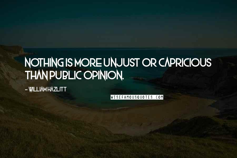 William Hazlitt Quotes: Nothing is more unjust or capricious than public opinion.
