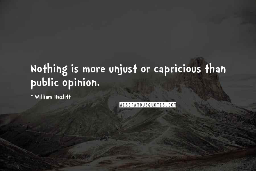 William Hazlitt Quotes: Nothing is more unjust or capricious than public opinion.