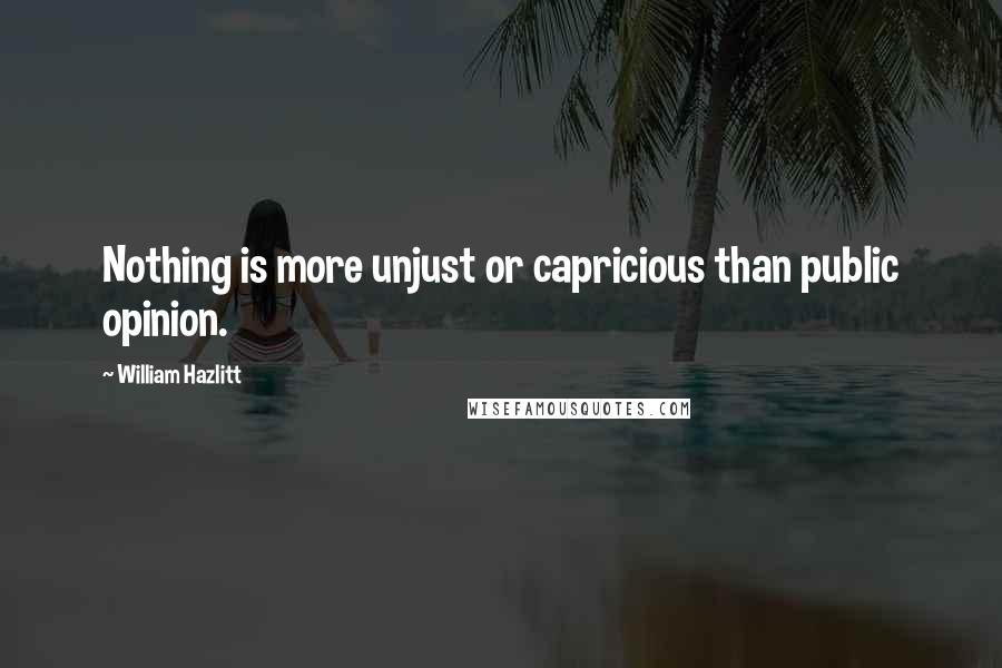 William Hazlitt Quotes: Nothing is more unjust or capricious than public opinion.