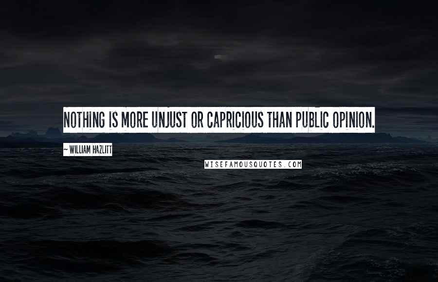 William Hazlitt Quotes: Nothing is more unjust or capricious than public opinion.