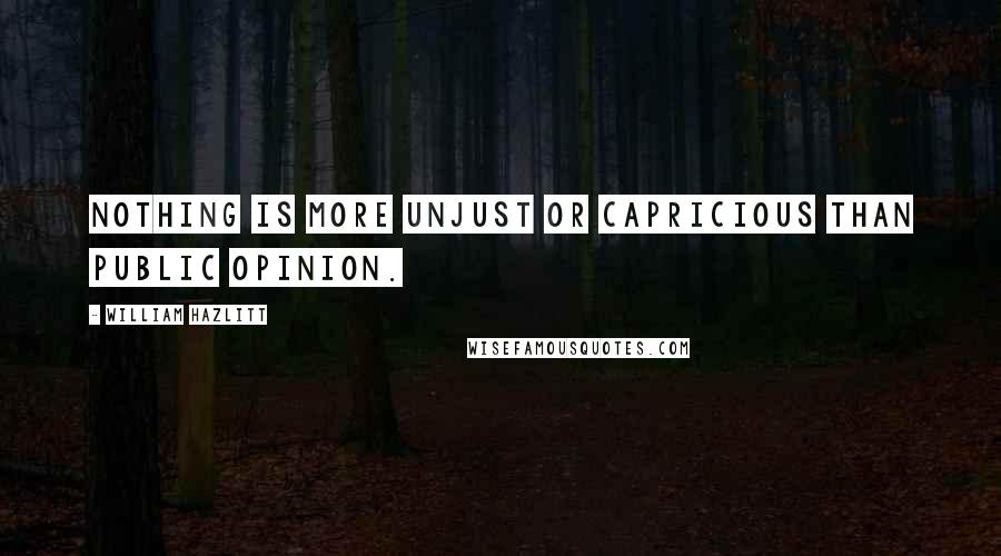 William Hazlitt Quotes: Nothing is more unjust or capricious than public opinion.