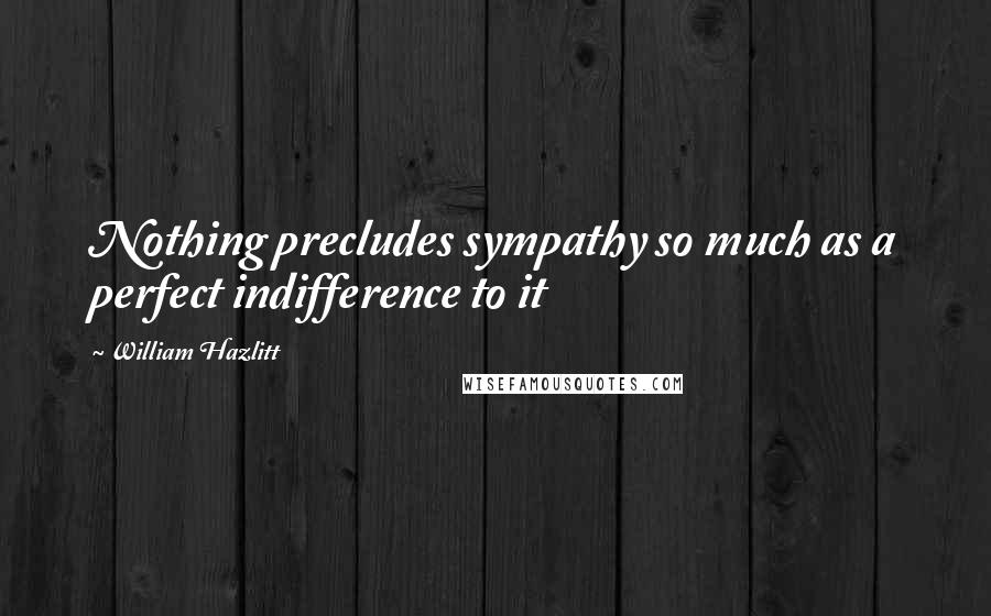 William Hazlitt Quotes: Nothing precludes sympathy so much as a perfect indifference to it