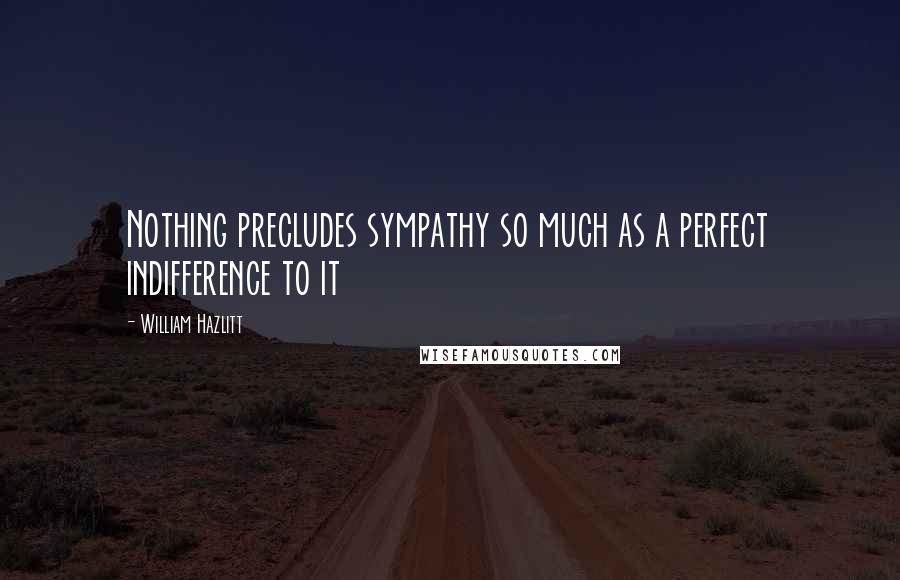 William Hazlitt Quotes: Nothing precludes sympathy so much as a perfect indifference to it