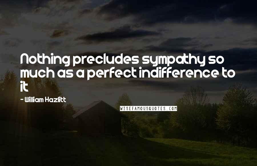 William Hazlitt Quotes: Nothing precludes sympathy so much as a perfect indifference to it