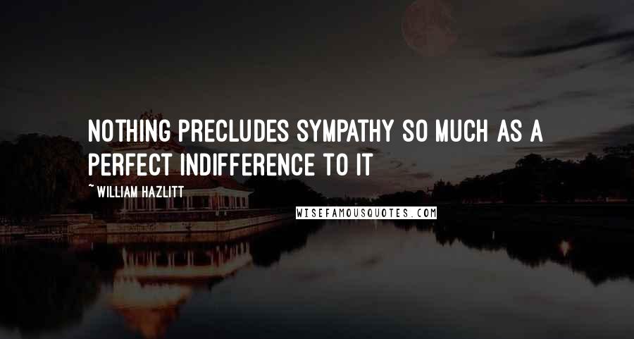 William Hazlitt Quotes: Nothing precludes sympathy so much as a perfect indifference to it