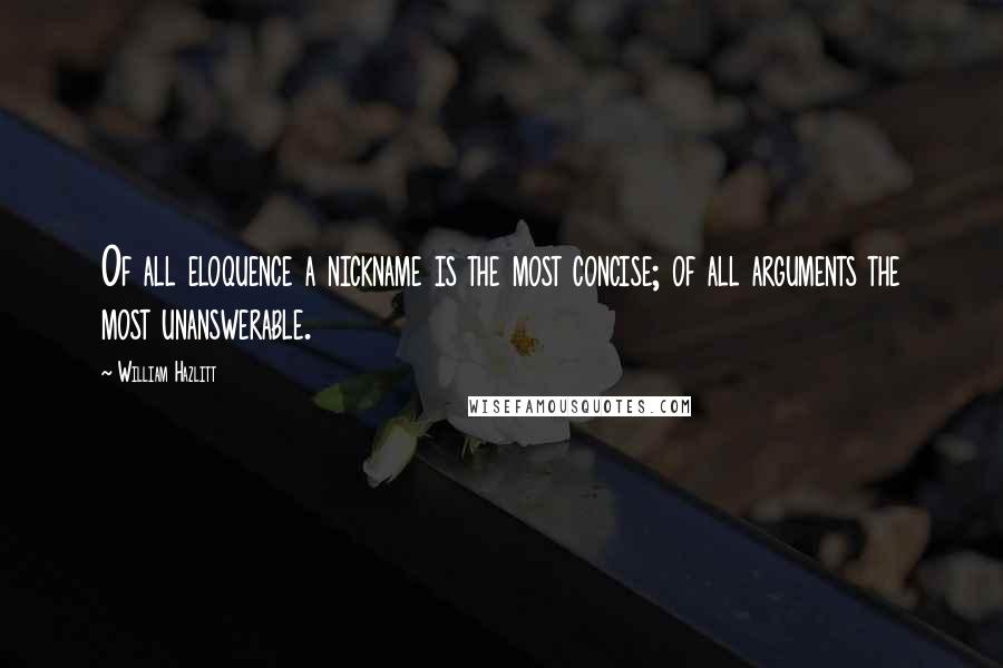 William Hazlitt Quotes: Of all eloquence a nickname is the most concise; of all arguments the most unanswerable.