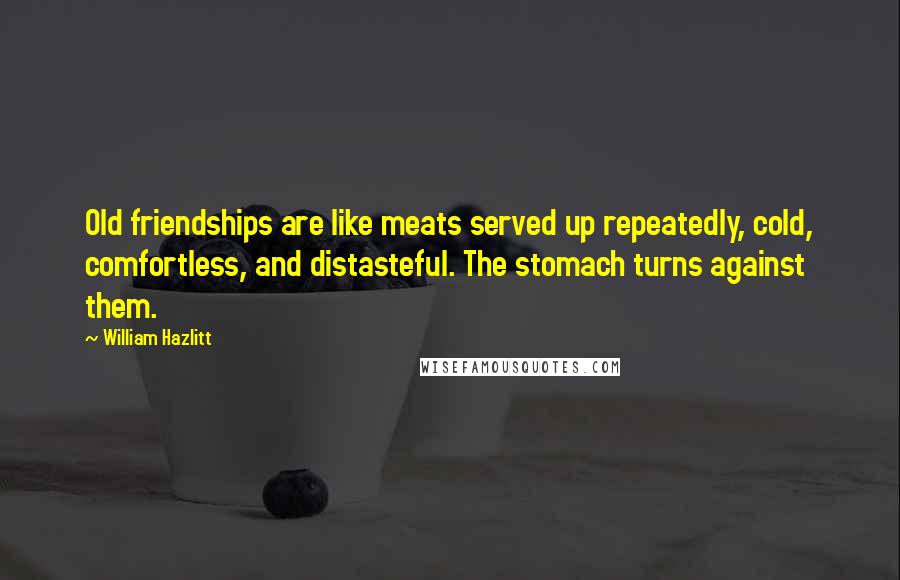 William Hazlitt Quotes: Old friendships are like meats served up repeatedly, cold, comfortless, and distasteful. The stomach turns against them.