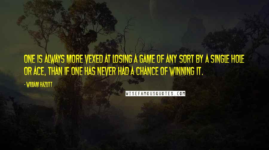 William Hazlitt Quotes: One is always more vexed at losing a game of any sort by a single hole or ace, than if one has never had a chance of winning it.