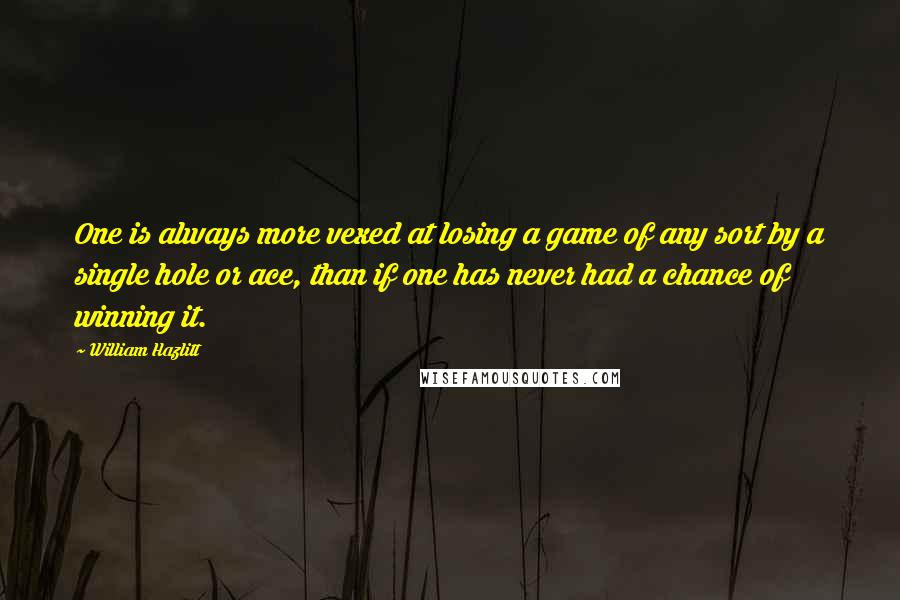 William Hazlitt Quotes: One is always more vexed at losing a game of any sort by a single hole or ace, than if one has never had a chance of winning it.