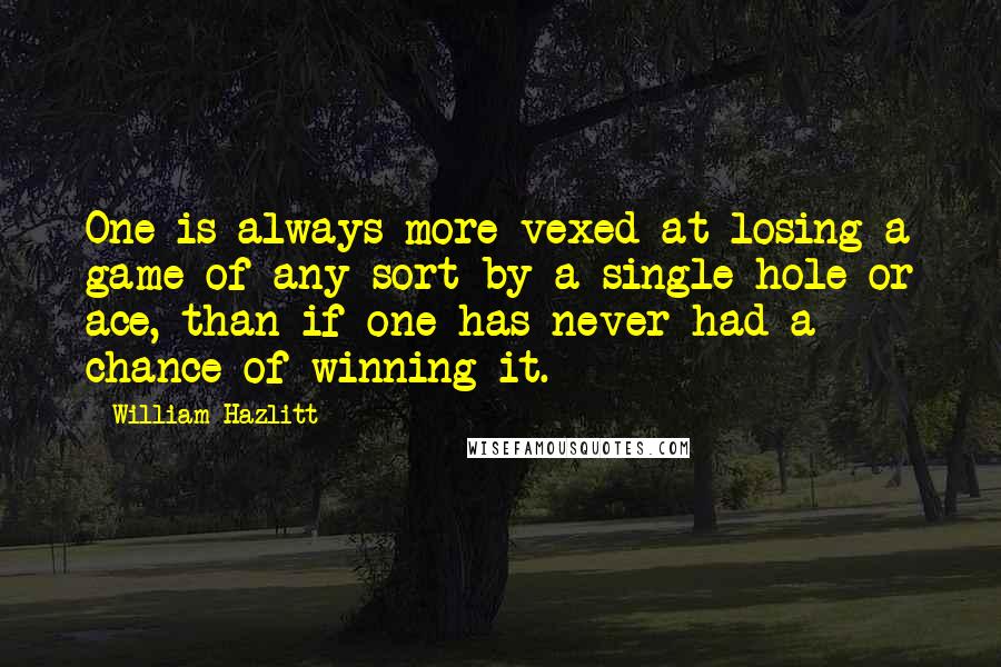 William Hazlitt Quotes: One is always more vexed at losing a game of any sort by a single hole or ace, than if one has never had a chance of winning it.