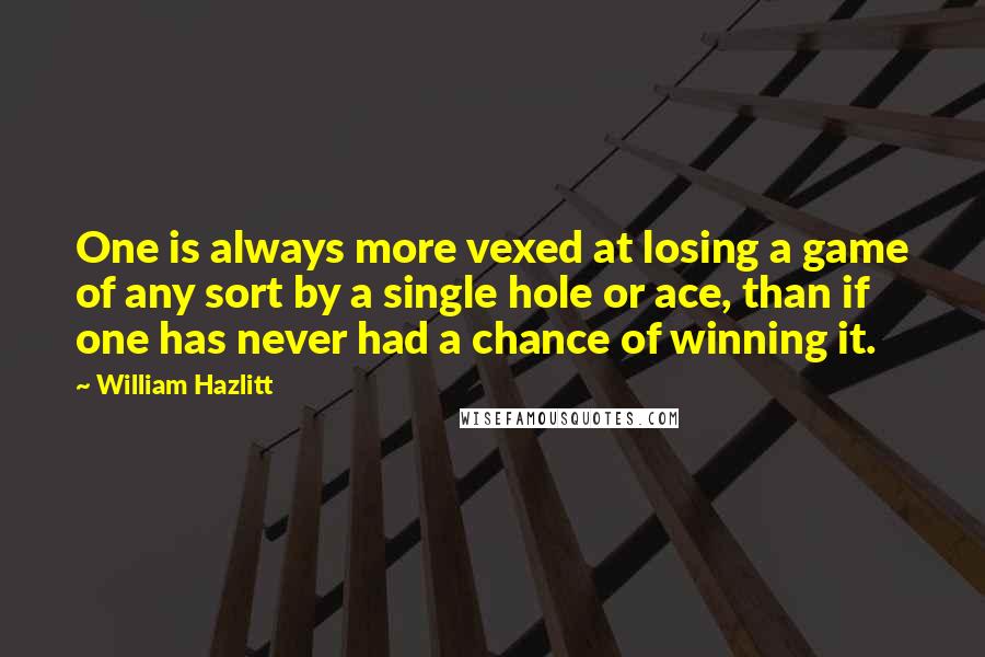 William Hazlitt Quotes: One is always more vexed at losing a game of any sort by a single hole or ace, than if one has never had a chance of winning it.