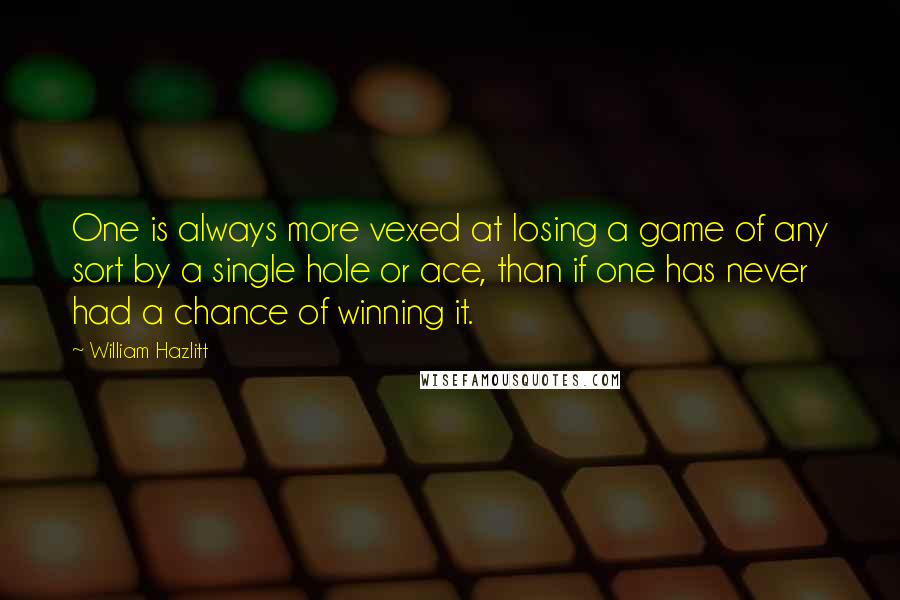 William Hazlitt Quotes: One is always more vexed at losing a game of any sort by a single hole or ace, than if one has never had a chance of winning it.