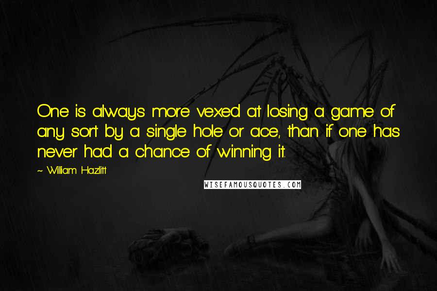 William Hazlitt Quotes: One is always more vexed at losing a game of any sort by a single hole or ace, than if one has never had a chance of winning it.