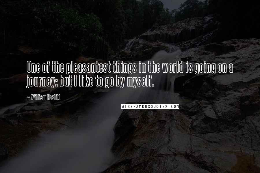 William Hazlitt Quotes: One of the pleasantest things in the world is going on a journey; but I like to go by myself.