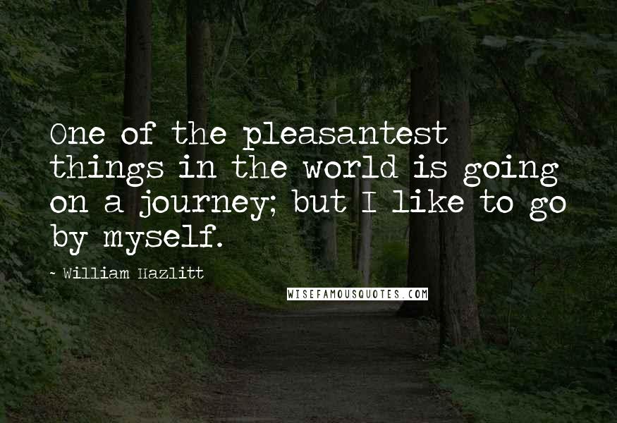 William Hazlitt Quotes: One of the pleasantest things in the world is going on a journey; but I like to go by myself.