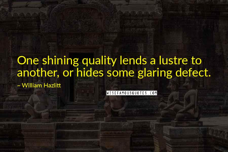 William Hazlitt Quotes: One shining quality lends a lustre to another, or hides some glaring defect.