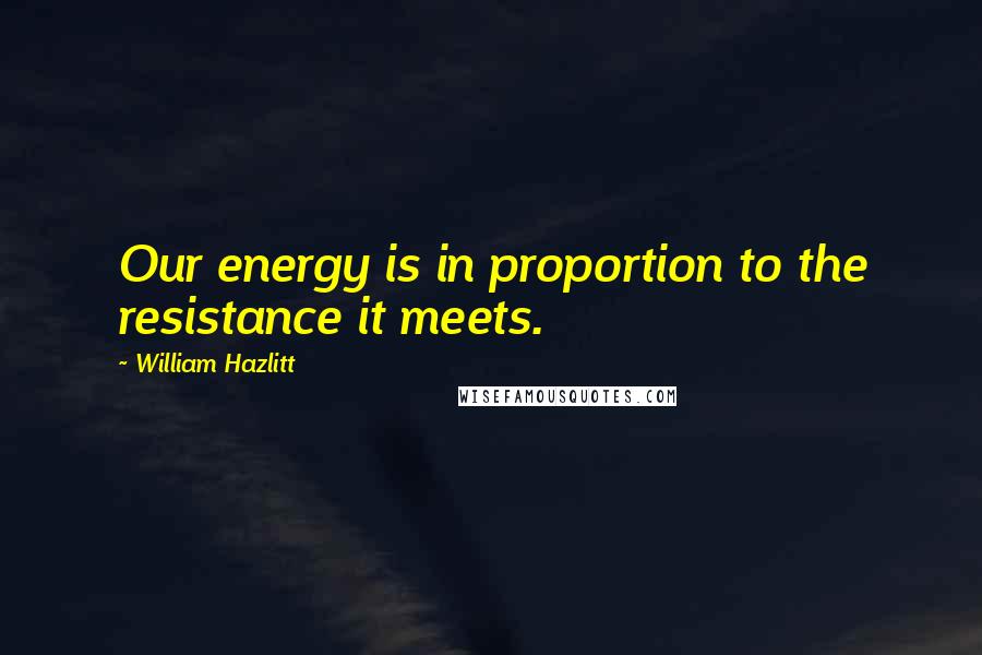 William Hazlitt Quotes: Our energy is in proportion to the resistance it meets.