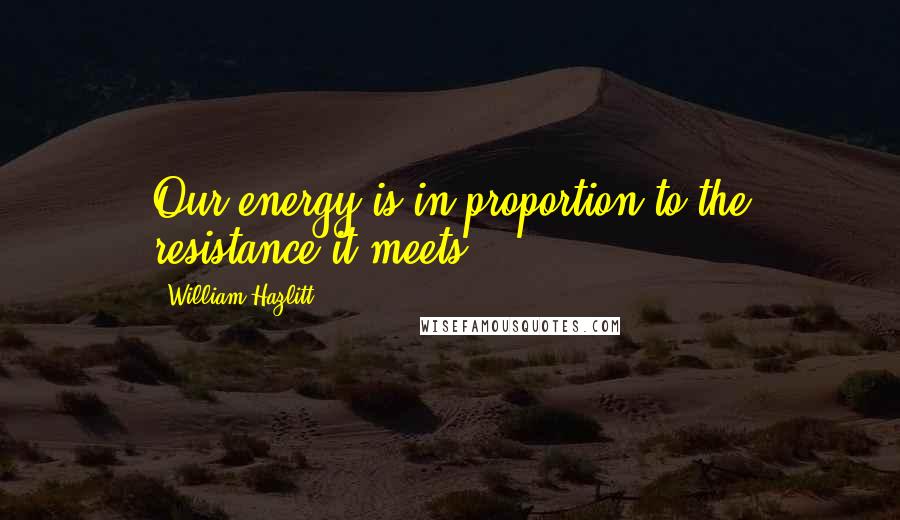 William Hazlitt Quotes: Our energy is in proportion to the resistance it meets.