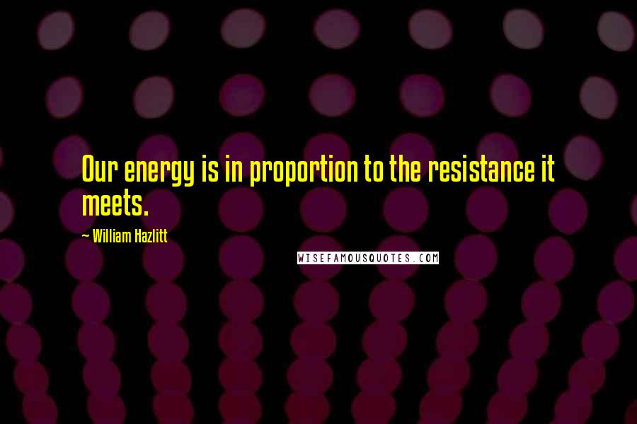 William Hazlitt Quotes: Our energy is in proportion to the resistance it meets.