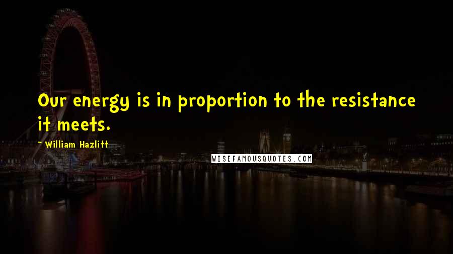 William Hazlitt Quotes: Our energy is in proportion to the resistance it meets.