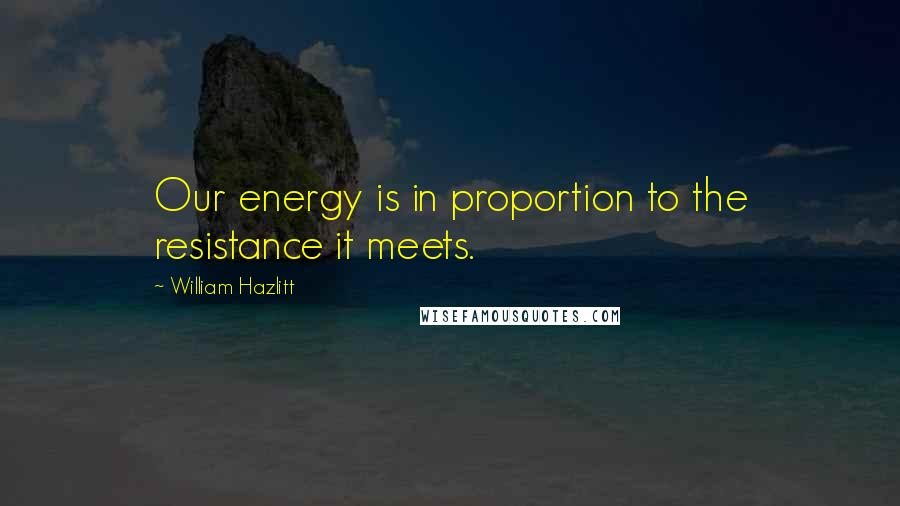 William Hazlitt Quotes: Our energy is in proportion to the resistance it meets.