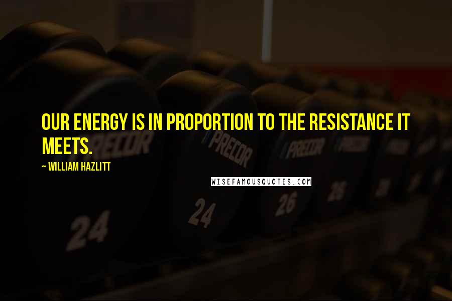 William Hazlitt Quotes: Our energy is in proportion to the resistance it meets.