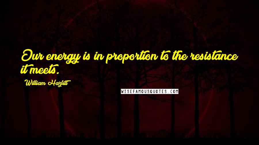 William Hazlitt Quotes: Our energy is in proportion to the resistance it meets.