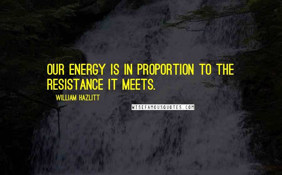 William Hazlitt Quotes: Our energy is in proportion to the resistance it meets.