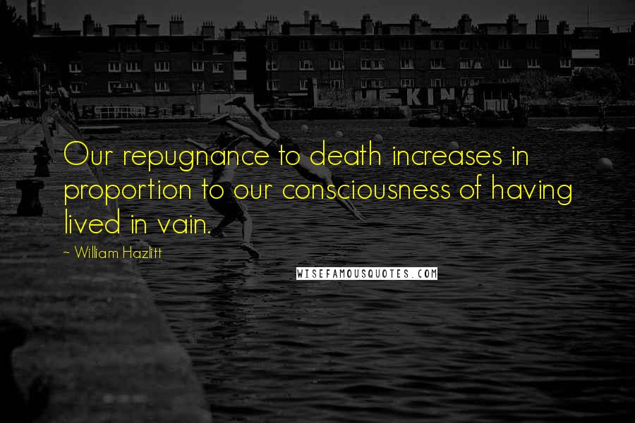 William Hazlitt Quotes: Our repugnance to death increases in proportion to our consciousness of having lived in vain.