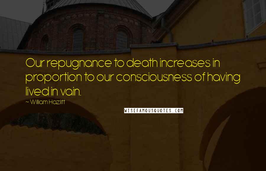 William Hazlitt Quotes: Our repugnance to death increases in proportion to our consciousness of having lived in vain.