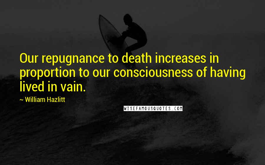 William Hazlitt Quotes: Our repugnance to death increases in proportion to our consciousness of having lived in vain.