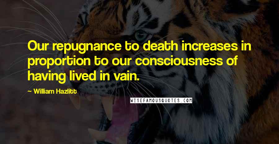 William Hazlitt Quotes: Our repugnance to death increases in proportion to our consciousness of having lived in vain.