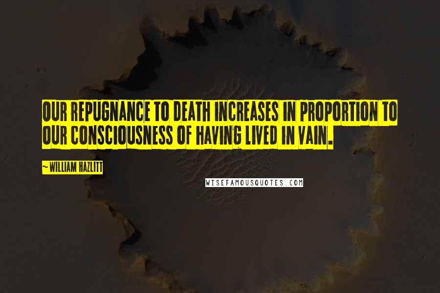 William Hazlitt Quotes: Our repugnance to death increases in proportion to our consciousness of having lived in vain.