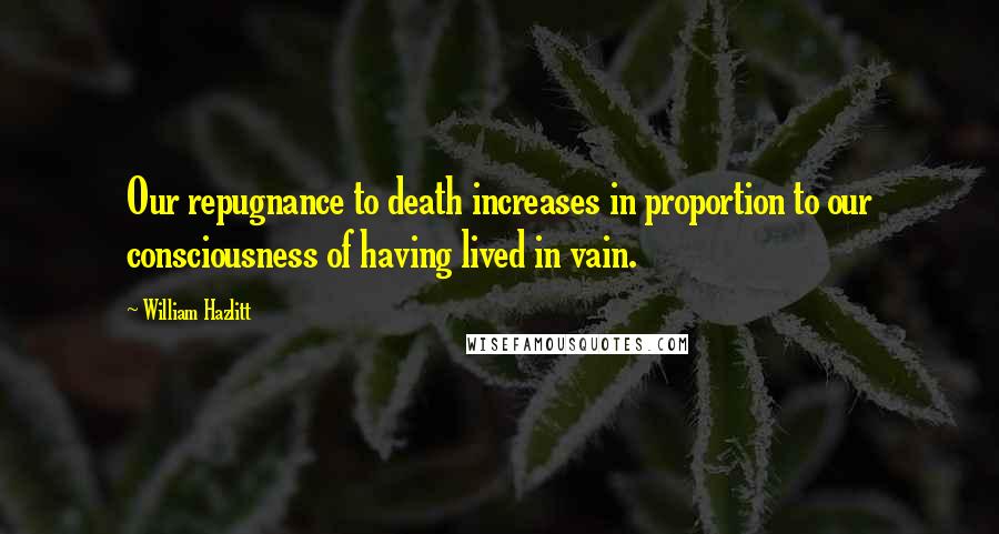 William Hazlitt Quotes: Our repugnance to death increases in proportion to our consciousness of having lived in vain.