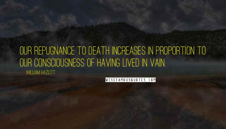 William Hazlitt Quotes: Our repugnance to death increases in proportion to our consciousness of having lived in vain.