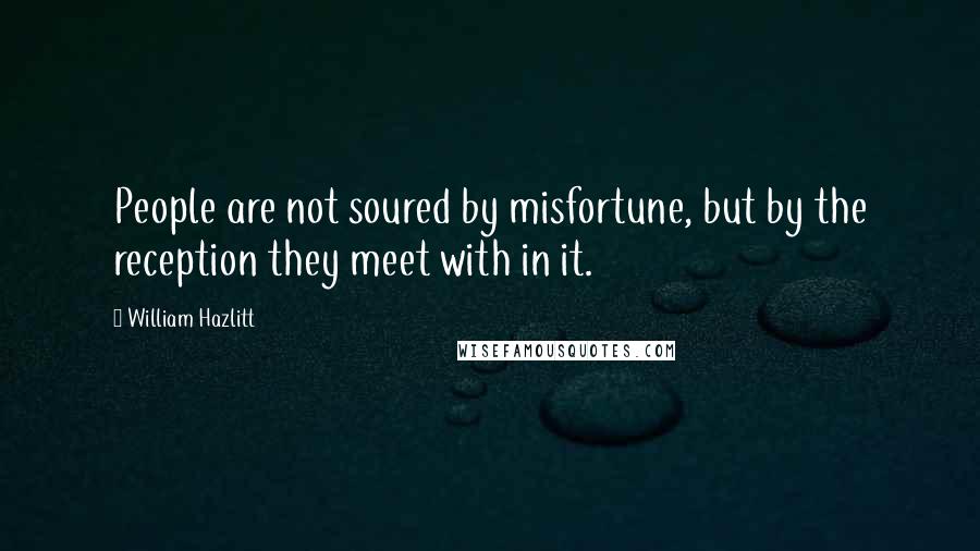 William Hazlitt Quotes: People are not soured by misfortune, but by the reception they meet with in it.