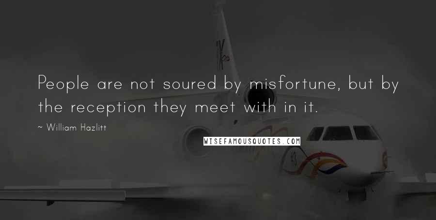 William Hazlitt Quotes: People are not soured by misfortune, but by the reception they meet with in it.