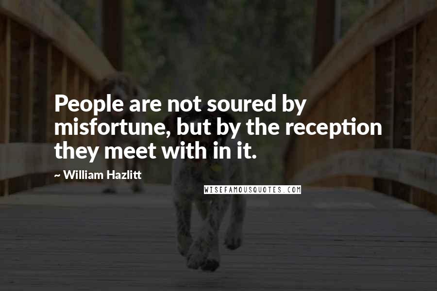 William Hazlitt Quotes: People are not soured by misfortune, but by the reception they meet with in it.