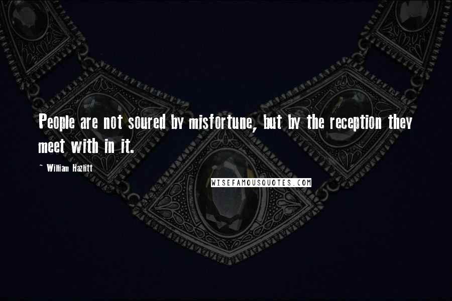 William Hazlitt Quotes: People are not soured by misfortune, but by the reception they meet with in it.