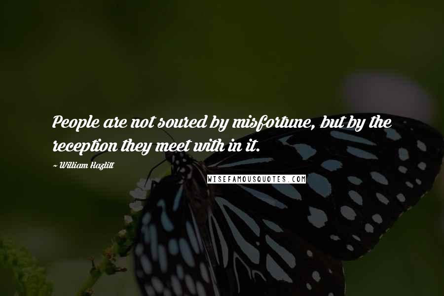 William Hazlitt Quotes: People are not soured by misfortune, but by the reception they meet with in it.