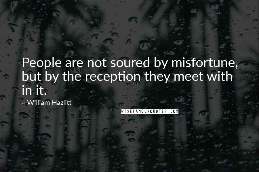 William Hazlitt Quotes: People are not soured by misfortune, but by the reception they meet with in it.