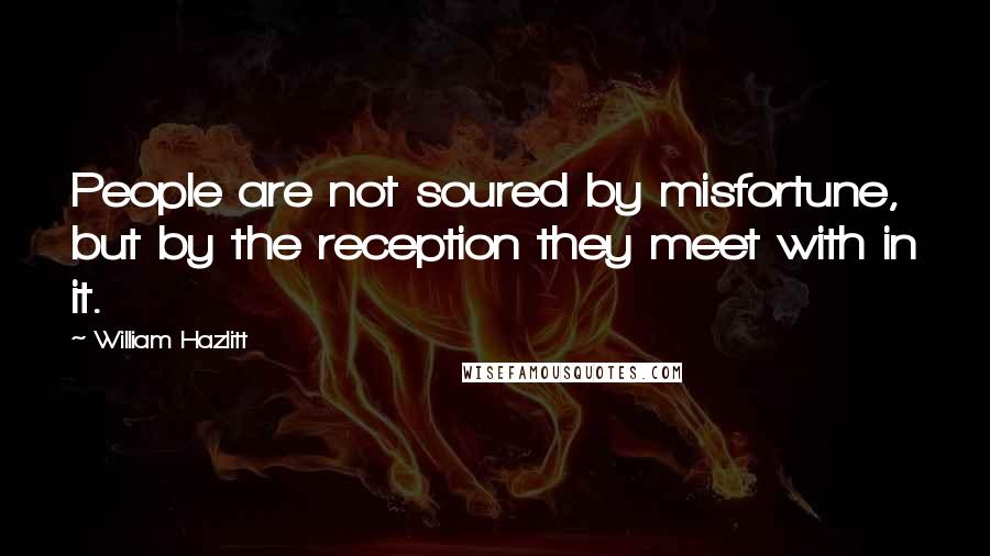 William Hazlitt Quotes: People are not soured by misfortune, but by the reception they meet with in it.