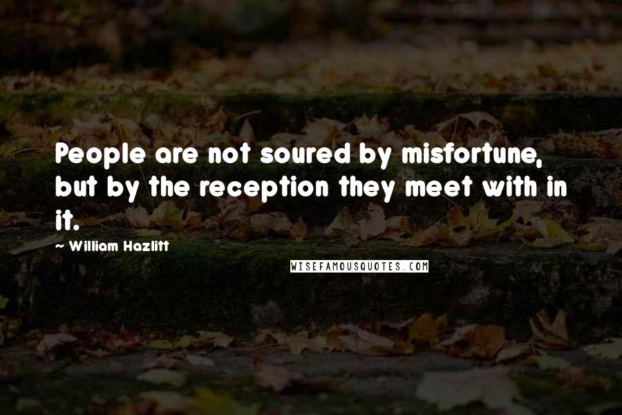 William Hazlitt Quotes: People are not soured by misfortune, but by the reception they meet with in it.