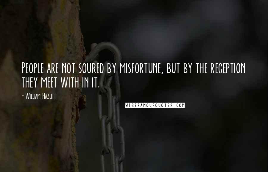 William Hazlitt Quotes: People are not soured by misfortune, but by the reception they meet with in it.