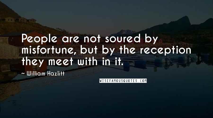 William Hazlitt Quotes: People are not soured by misfortune, but by the reception they meet with in it.