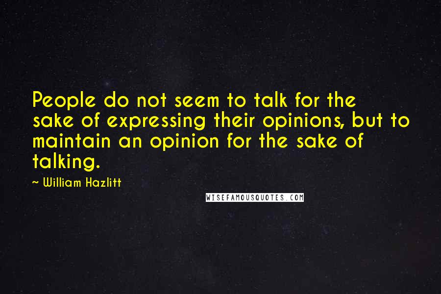 William Hazlitt Quotes: People do not seem to talk for the sake of expressing their opinions, but to maintain an opinion for the sake of talking.